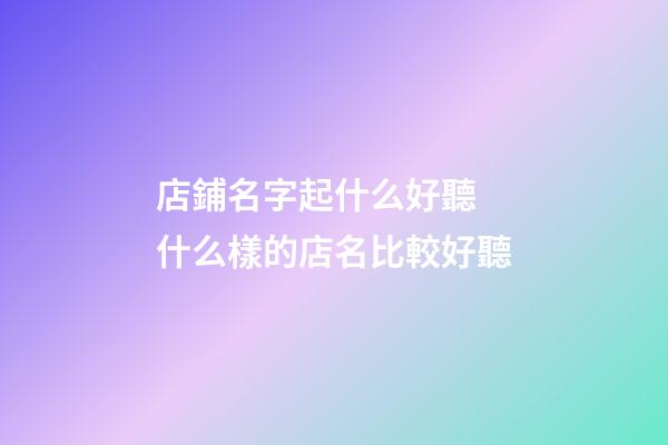 店鋪名字起什么好聽 什么樣的店名比較好聽-第1張-店鋪起名-玄機派